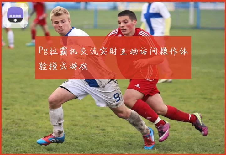 Pg拉霸机交流实时互动访问操作体验模式游戏