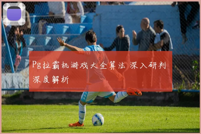 Pg拉霸机游戏大全算法 深入研判 深度解析