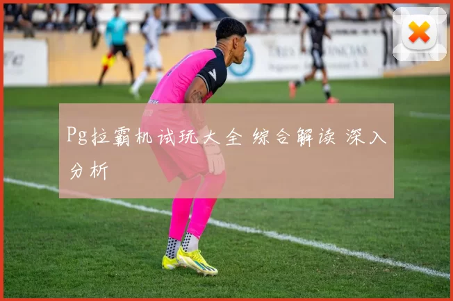 Pg拉霸机试玩大全 综合解读 深入分析