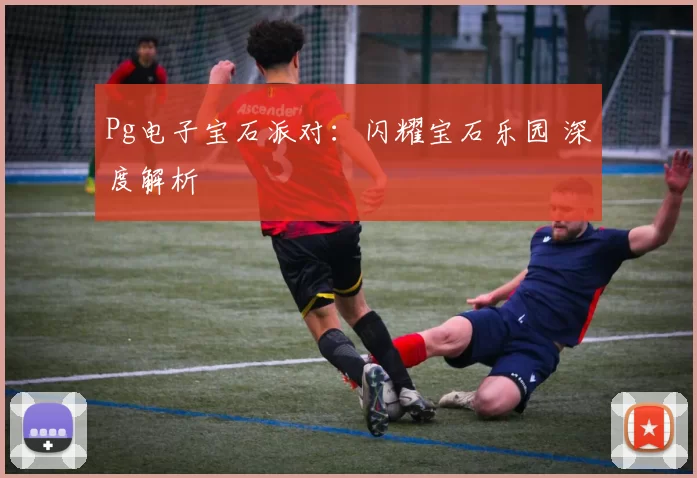 Pg电子宝石派对：闪耀宝石乐园 深度解析