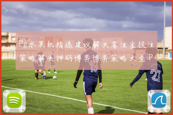 Pg水果机精选建议解决落注金投注策略解决押码博弈博弈策略大全 Pg拉霸机大全精选