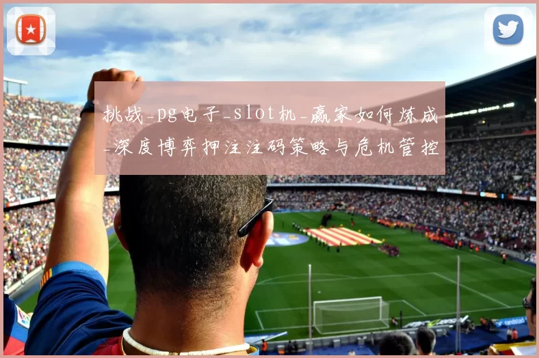 挑战_pg电子_slot机_赢家如何炼成_深度博弈押注注码策略与危机管控