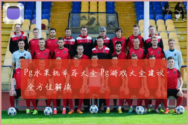 Pg水果机举荐大全 Pg游戏大全建议 全方位解读