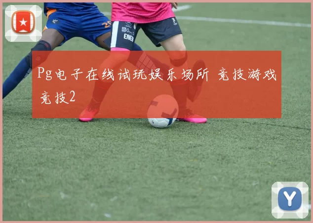 Pg电子在线试玩娱乐场所 竞技游戏竞技2