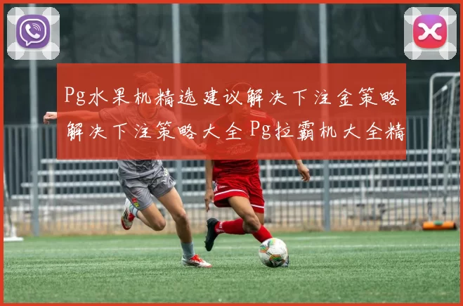Pg水果机精选建议解决下注金策略解决下注策略大全 Pg拉霸机大全精选