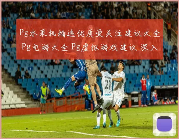 Pg水果机精选优质受关注建议大全 Pg电游大全 Pg虚拟游戏建议 深入分析报告
