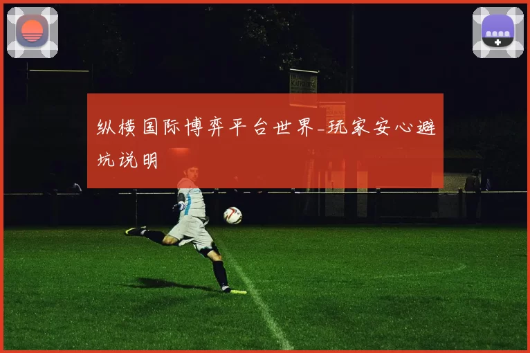 纵横国际博弈平台世界_玩家安心避坑说明