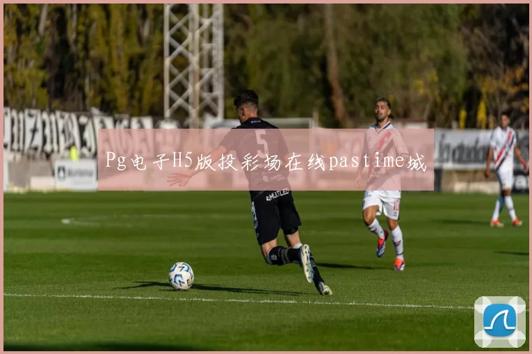 Pg电子H5版投彩场在线pastime城