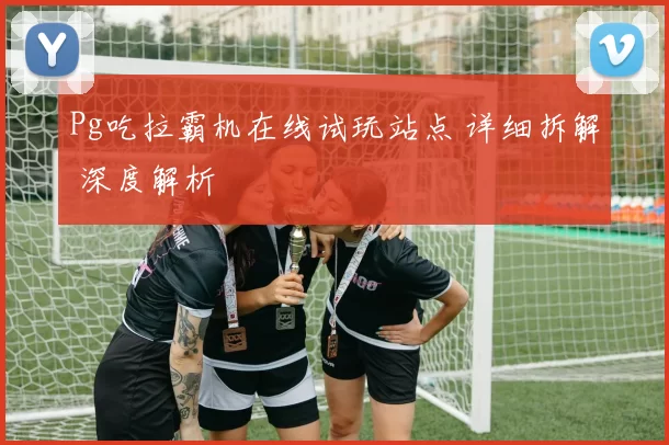 Pg吃拉霸机在线试玩站点 详细拆解 深度解析