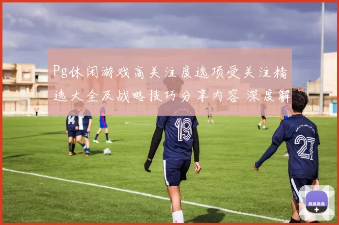 Pg休闲游戏高关注度选项受关注精选大全及战略技巧分享内容 深度解析