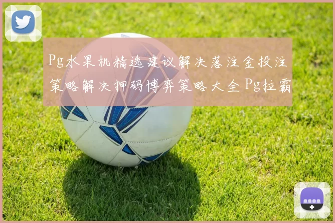 Pg水果机精选建议解决落注金投注策略解决押码博弈策略大全 Pg拉霸机大全精选