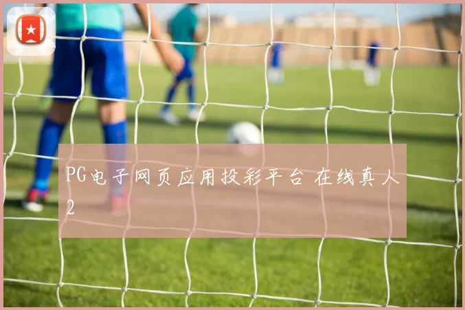 PG电子网页应用投彩平台 在线真人2