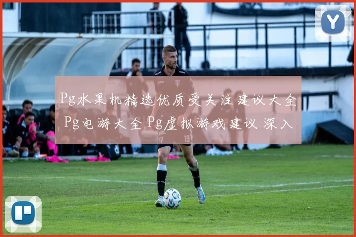 Pg水果机精选优质受关注建议大全 Pg电游大全 Pg虚拟游戏建议 深入分析
