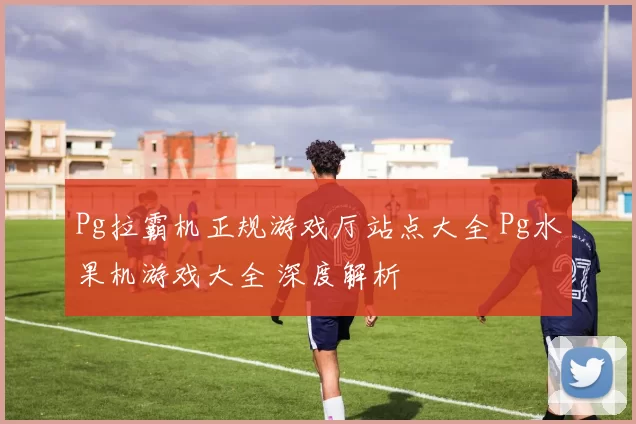 Pg拉霸机正规游戏厅站点大全 Pg水果机游戏大全 深度解析