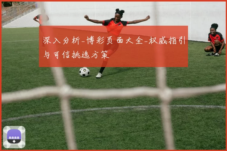 深入分析_博彩页面大全_权威指引与可信挑选方策