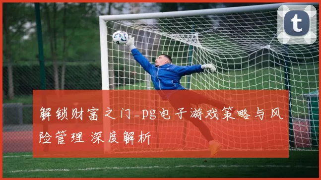 解锁财富之门_pg电子游戏策略与风险管理 深度解析