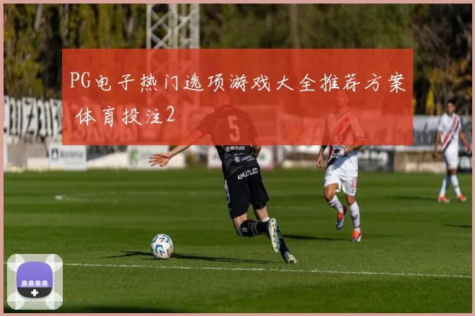 PG电子热门选项游戏大全推荐方案 体育投注2
