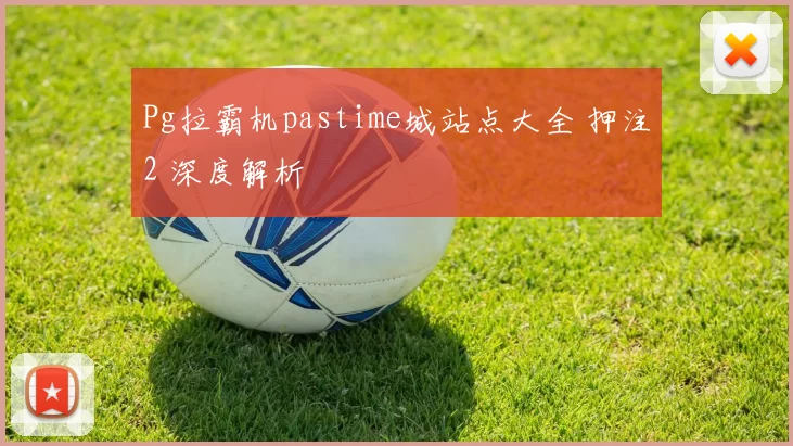 Pg拉霸机pastime城站点大全 押注2 深度解析