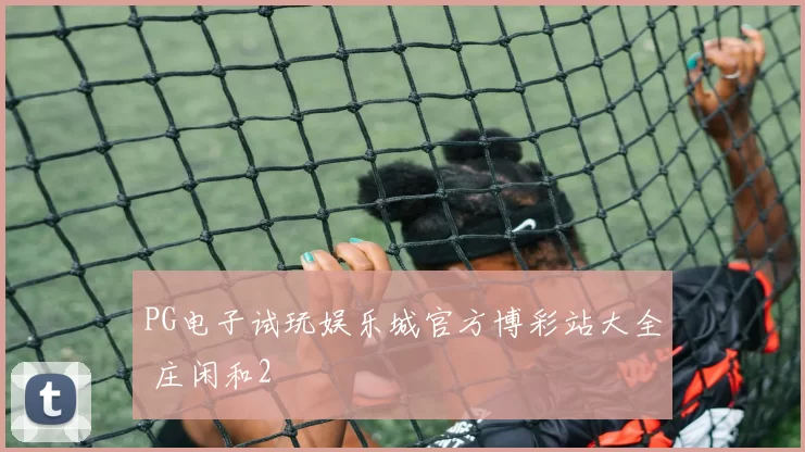 PG电子试玩娱乐城官方博彩站大全 庄闲和2