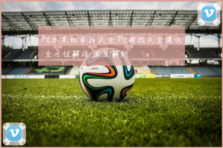 Pg水果机举荐大全 Pg游戏大全建议 全方位解读 深度解析