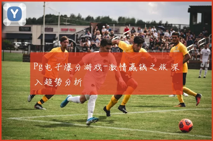 Pg电子爆分游戏-激情赢钱之旅 深入趋势分析