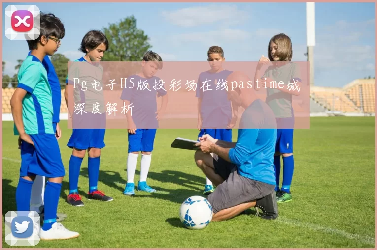 Pg电子H5版投彩场在线pastime城 深度解析