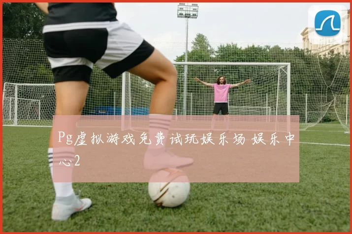 Pg虚拟游戏免费试玩娱乐场 娱乐中心2