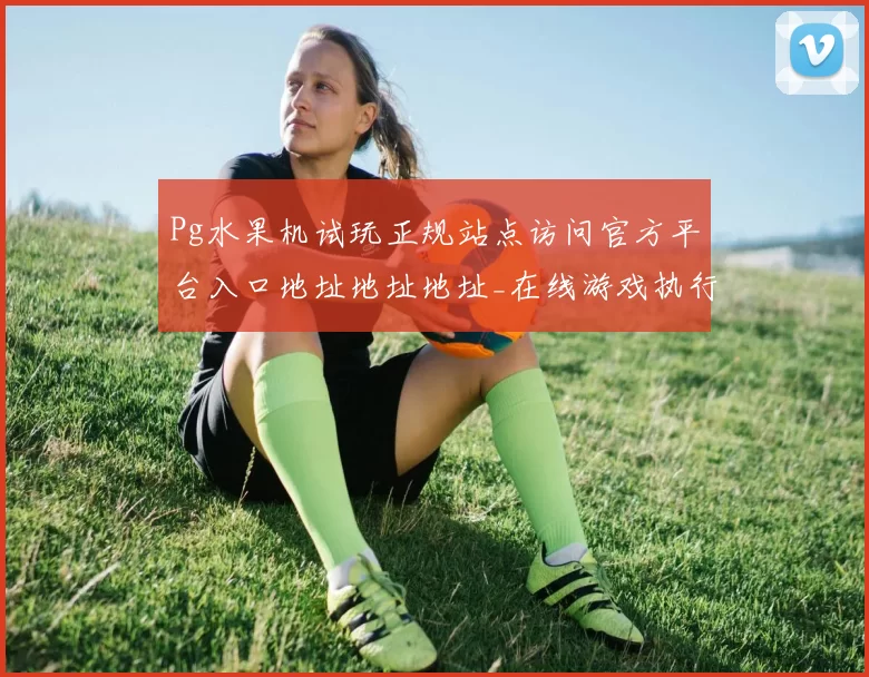 Pg水果机试玩正规站点访问官方平台入口地址地址地址_在线游戏执行交流互动交流互动操作体验模式大全