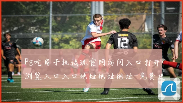 Pg吃角子机试玩官网访问入口打开浏览入口入口地址地址地址-免费进入正规网站入口地址线上线上休闲城