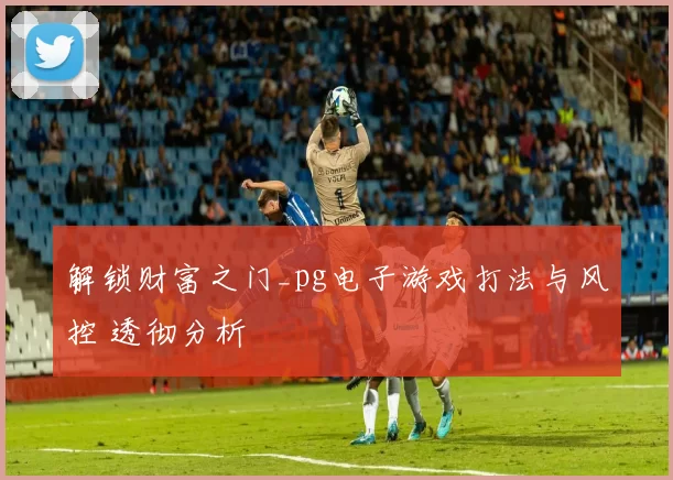 解锁财富之门_pg电子游戏打法与风控 透彻分析