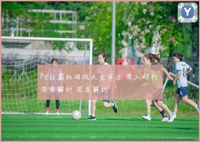 Pg拉霸机游戏大全算法 深入研判 深度解析 深度解析