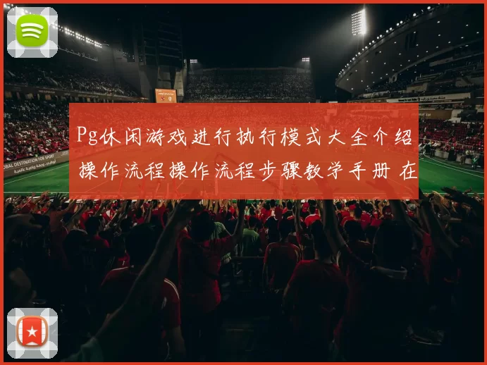 Pg休闲游戏进行执行模式大全介绍操作流程操作流程步骤教学手册 在线真人视讯大厅2