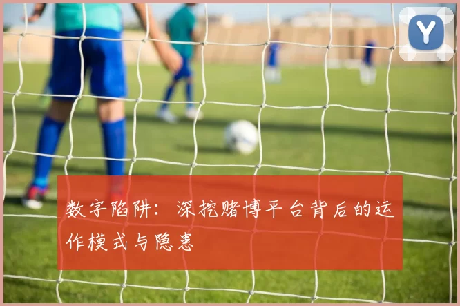 数字陷阱：深挖赌博平台背后的运作模式与隐患