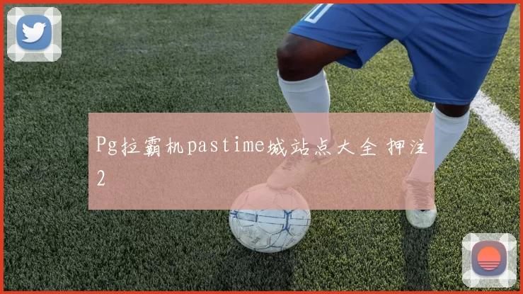 Pg拉霸机pastime城站点大全 押注2