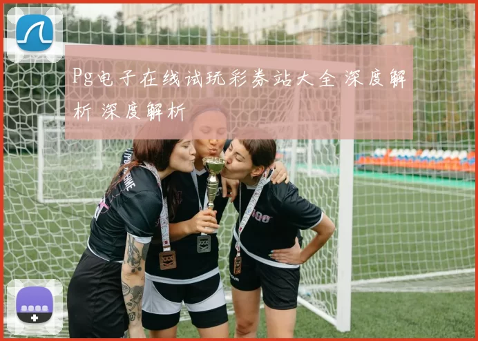 Pg电子在线试玩彩券站大全 深度解析 深度解析