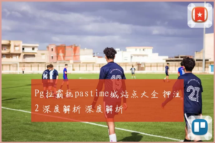 Pg拉霸机pastime城站点大全 押注2 深度解析 深度解析