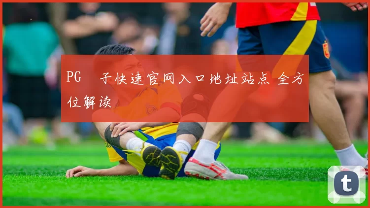 PG電子快速官网入口地址站点 全方位解读