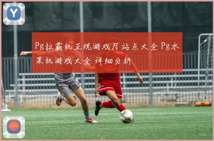 Pg拉霸机正规游戏厅站点大全 Pg水果机游戏大全 详细分析