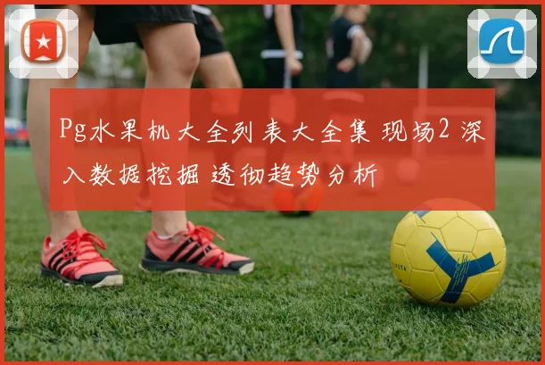 Pg水果机大全列表大全集 现场2 深入数据挖掘 透彻趋势分析