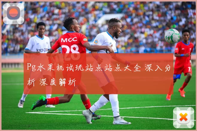 Pg水果机试玩站点站点大全 深入分析 深度解析