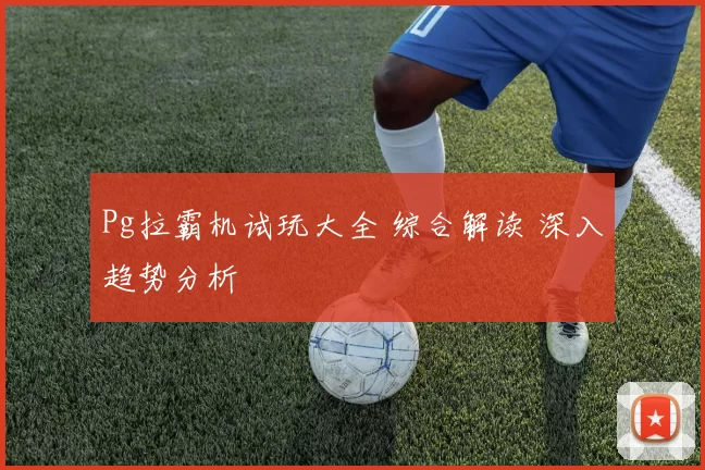 Pg拉霸机试玩大全 综合解读 深入趋势分析