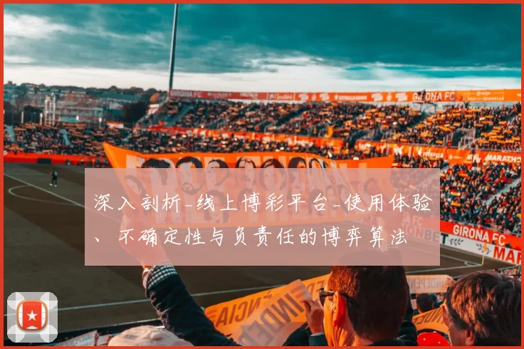 深入剖析_线上博彩平台_使用体验、不确定性与负责任的博弈算法