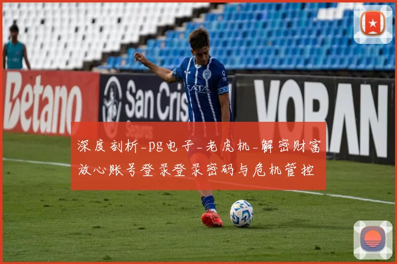 深度剖析_pg电子_老虎机_解密财富放心账号登录登录密码与危机管控