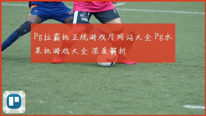 Pg拉霸机正规游戏厅网站大全 Pg水果机游戏大全 深度解析