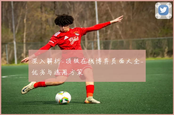 深入解析_顶级在线博弈页面大全_优劣与选用方策