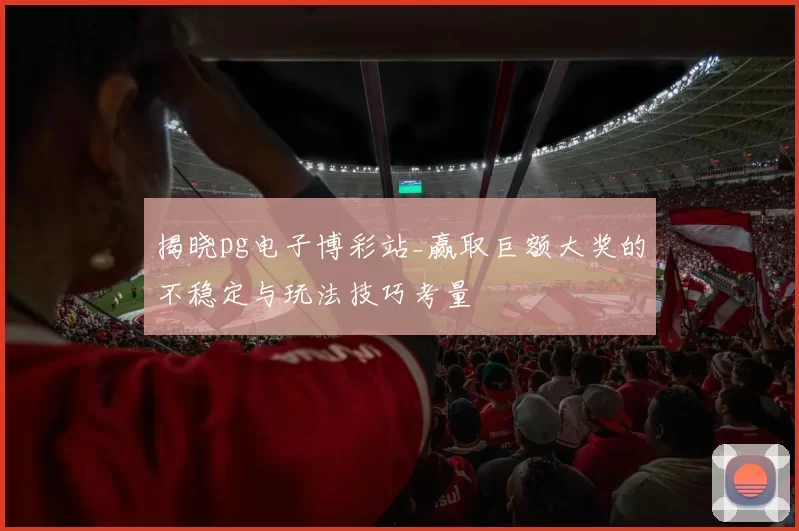 揭晓pg电子博彩站_赢取巨额大奖的不稳定与玩法技巧考量